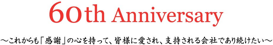 60th Anniversary～これからも「感謝」の心を持って、皆様に愛され、支持される会社であり続けたい～