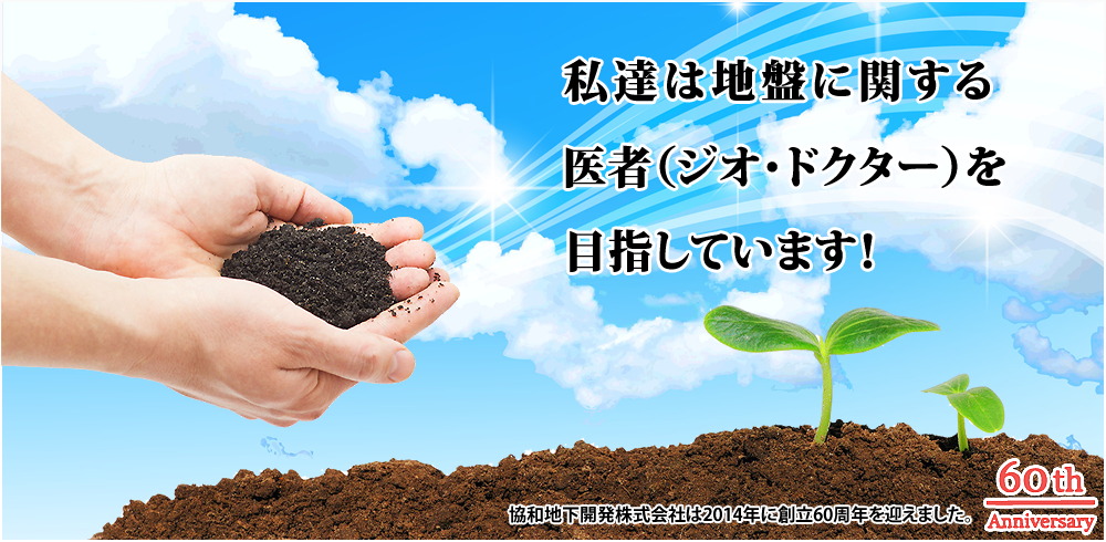 私達は地盤に関する医者（ジオ・ドクター）を目指しています！ 協和地下開発株式会社は2014年に創立60周年を迎えました。