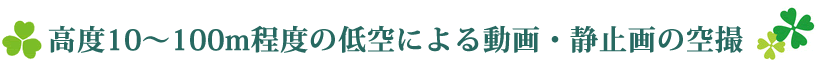 高度10～100m程度の低空による動画・静止画の空撮