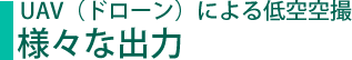 UAV（ドローン）による低空空撮 様々な出力